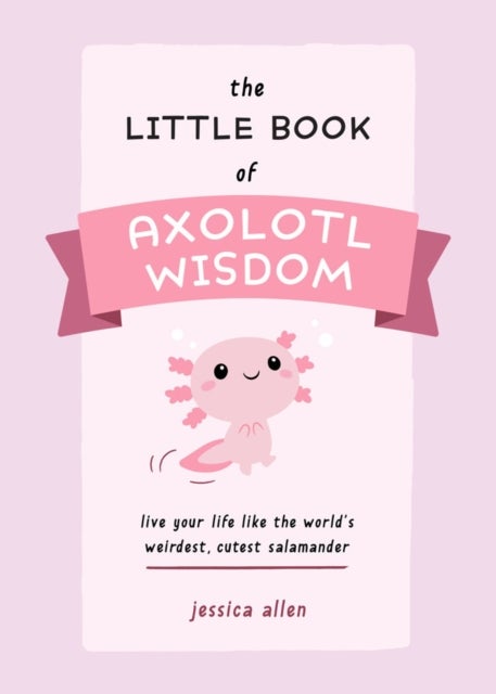 The Little Book of Axolotl Wisdom - Live Your Life Like the World's Weirdest, Cutest Salamander