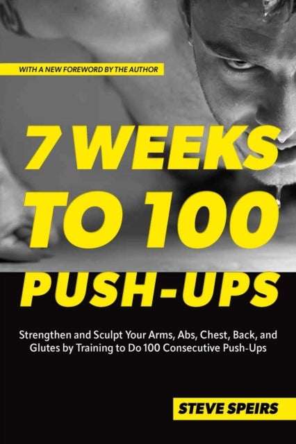 7 Weeks to 100 Push-Ups - Strengthen and Sculpt Your Arms, Abs, Chest, Back and Glutes by Training to Do 100 Consecutive Push-Ups