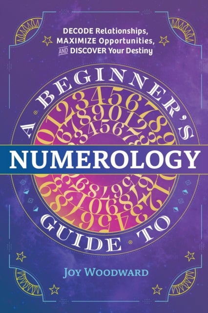 Beginner''s Guide to Numerology - Decode Relationships, Maximize Opportunities, and Discover Your Destiny