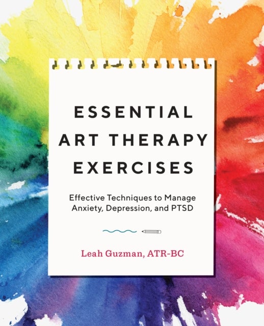 Essential Art Therapy Exercises - Effective Techniques to Manage Anxiety, Depression, and PTSD