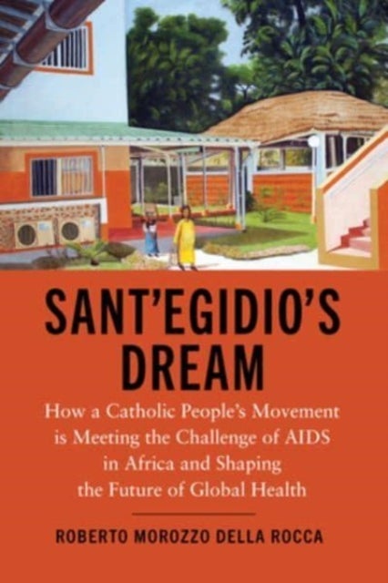 Sant''egidio''s Dream - How a Catholic People's Movement Is Meeting the Challenge of AIDS in Africa and Shaping the Future of Global Health