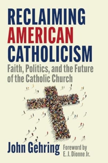 Reclaiming American Catholicism - Faith, Politics, and the Future of the Catholic Church