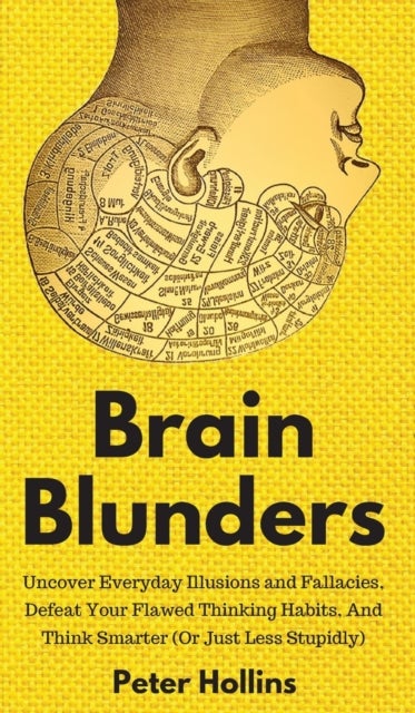 Brain Blunders - Uncover Everyday Illusions and Fallacies, Defeat Your Flawed Thinking Habits, And Think Smarter