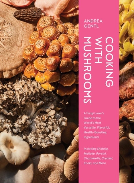 Cooking with Mushrooms - A Fungi Lover's Guide to the World's Most Versatile, Flavorful, Health-Boosting Ingredients