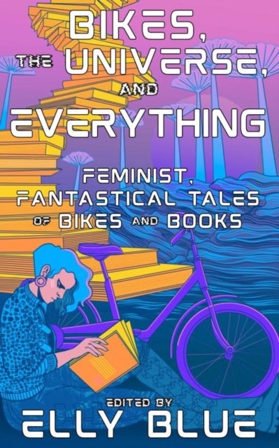 Bikes, The Universe, And Everything - Feminist, Fantastical Tales of Bikes and Books