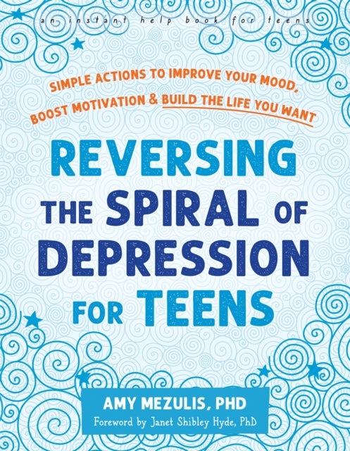 Reversing the Spiral of Depression for Teens - Simple Actions to Improve Your Mood, Boost Motivation, and Build the Life You Want