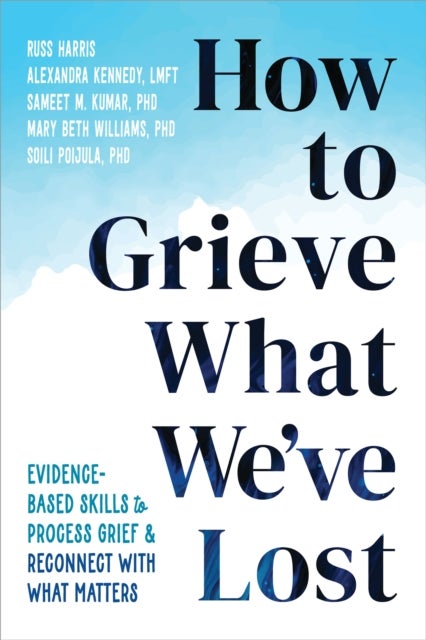 How to Grieve What We've Lost - Evidence-Based Skills to Process Grief and Reconnect with What Matters
