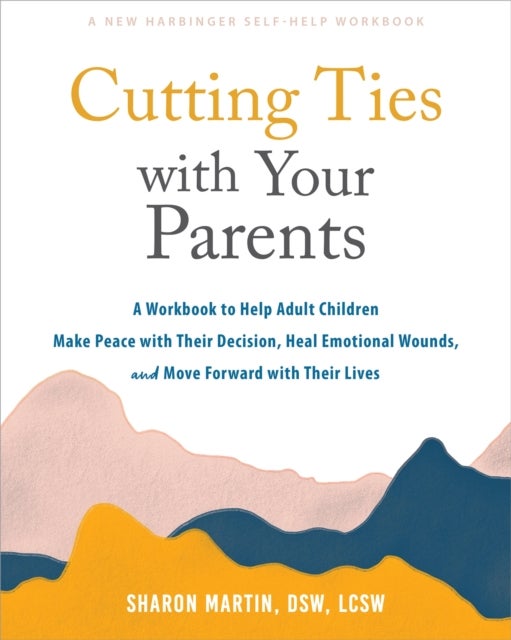Cutting Ties with Your Parents - A Workbook to Help Adult Children Make Peace with Their Decision, Heal Emotional Wounds, and Move Forward with their Lives