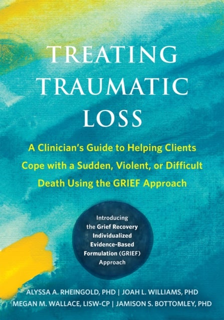 Treating Traumatic Loss - A Clinician's Guide to Helping Clients Cope with a Sudden, Violent, or Difficult Death Using the GRIEF Approach