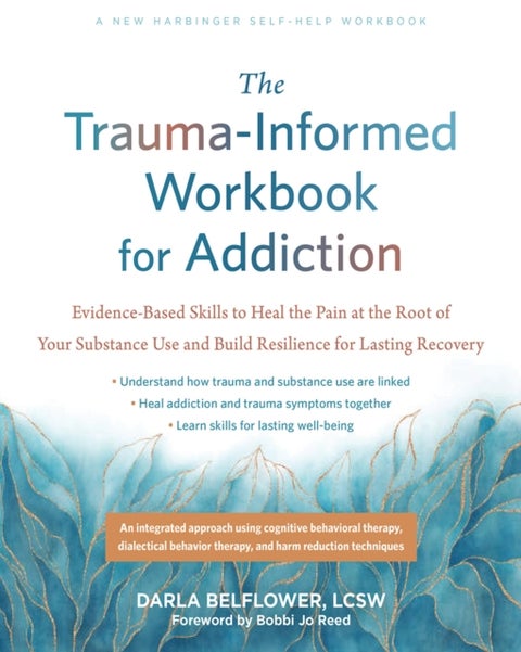 The Trauma-Informed Workbook for Addiction - Evidence-Based Skills to Heal the Pain at the Root of Your Substance Use and Build Resilience for Lasting Recovery