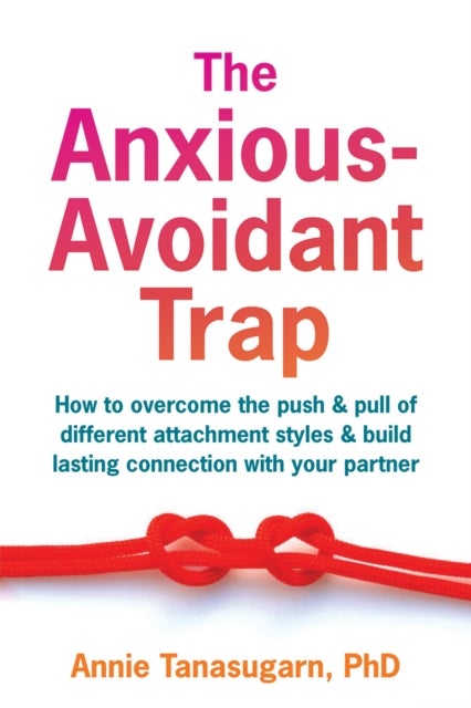 The Anxious-Avoidant Trap - How to Overcome the Push and Pull of Different Attachment Styles and Build Lasting Connection with Your Partner
