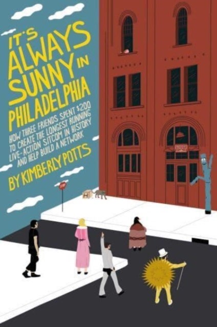 It's (Almost) Always Sunny in Philadelphia - How Three Friends Spent $200 to Create the Longest-Running Live-Action Sitcom in History and Help Build a Network
