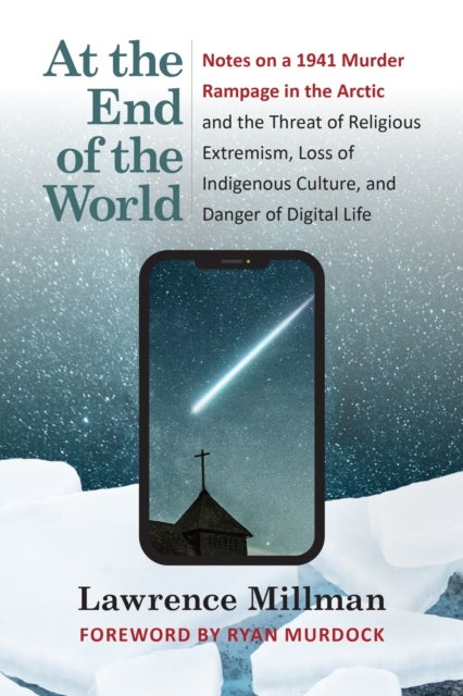 At the End of the World - Notes on a 1941 Murder Rampage in the Arctic and the Threat of Religious Extremism, Loss of Indigenous Culture, and Danger of Digital Life