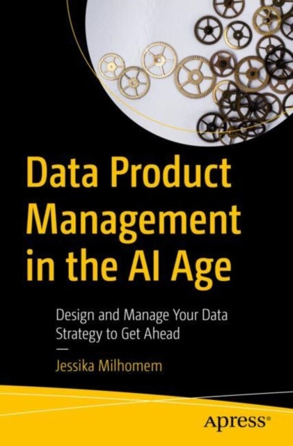 Data Product Management in the AI Age - Design and Manage Your Data Strategy to Get Ahead