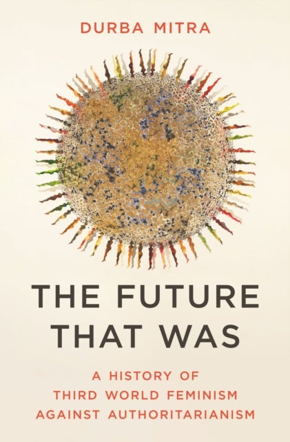 The Future That Was – A History of Third World Feminism Against Authoritarianism - A History of Third World Feminism Against Authoritarianism