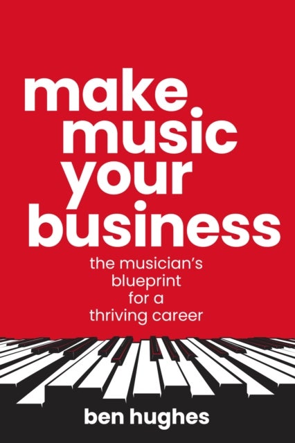Make Music Your Business - The musician's blueprint for a thriving career
