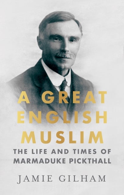 A Great English Muslim - The Life and Times of Marmaduke Pickthall