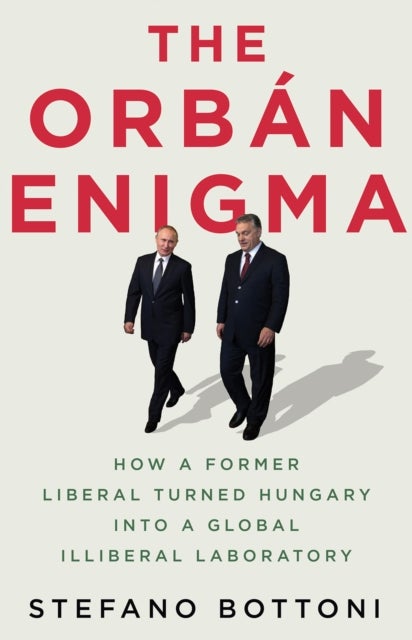 The Orban Enigma - How a Former Liberal Turned Hungary into a Global Illiberal Laboratory