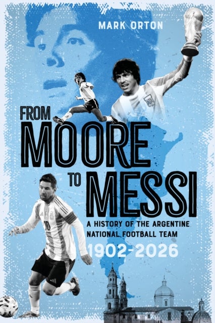 From Moore to Messi - A History of the Argentine National Football Team 1902-2026