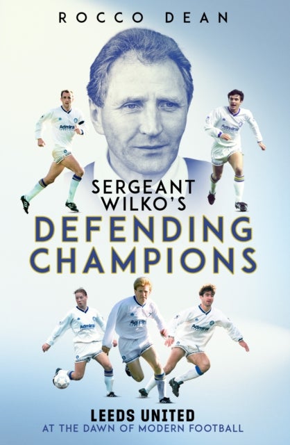 Sgt Wilko''s Defending Champions - Leeds United at the Dawn of Modern Football