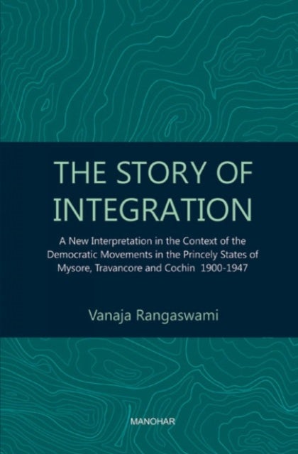 The Story of Integration - A New Interpretation in the Context of the Democratic Movements in the Princely States of Mysore, Travancore and Cochin 1900-1947