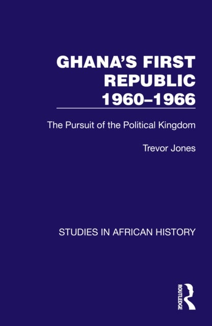 Ghana''s First Republic 1960-1966 - The Pursuit of the Political Kingdom