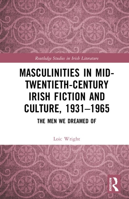Masculinities in Mid-Twentieth-Century Irish Fiction and Culture, 1931–1965 - The Men We Dreamed Of