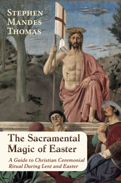 The Sacramental Magic of Easter - A Guide to Christian Ceremonial Ritual During Lent and Easter