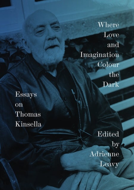 Where Love and Imagination Colour the Dark - Essays on Thomas Kinsella