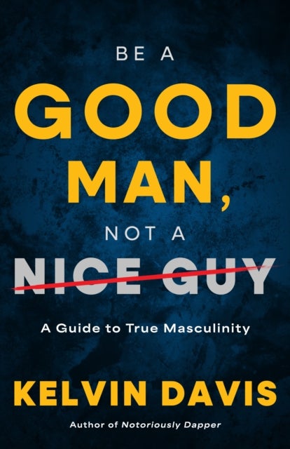 Be a Good Man, Not a Nice Guy - A Guide to True Masculinity