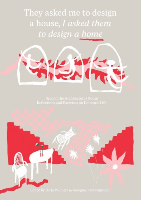 They Asked Me to Design a House, I Asked Them to Design a Home - Beyond the Architectural House: Reflections and Exercises on Domestic Life