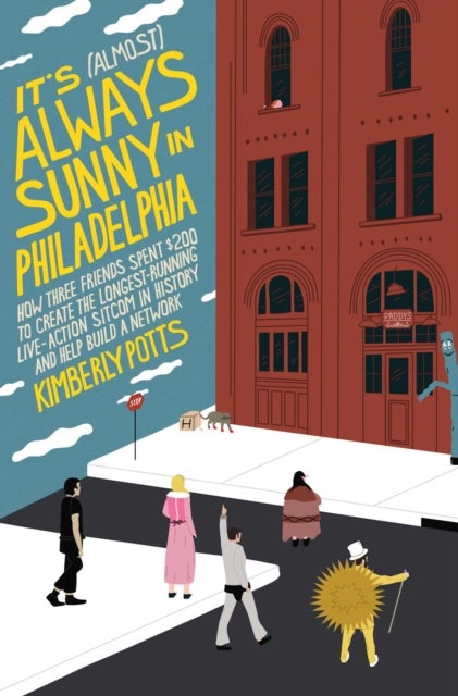 It's (Almost) Always Sunny in Philadelphia - How Three Friends Spent $200 to Create the Longest-Running Live-Action Sitcom in History and Help Build a Network