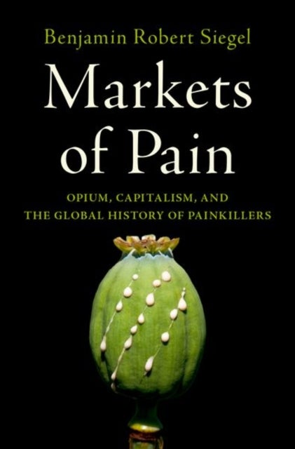Markets of Pain - Opium, Capitalism, and the Global History of Painkillers