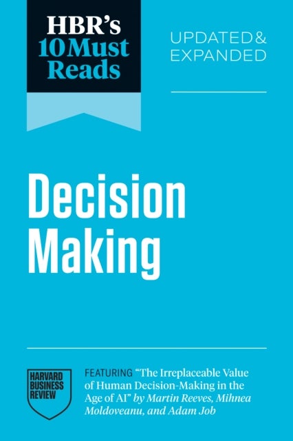 HBR's 10 Must Reads on Decision-Making, Updated and Expanded (featuring "The Irreplaceable Value of Human Decision-Making in the Age of AI" by Martin Reeves, Mihnea Moldoveanu, and Adam Job)