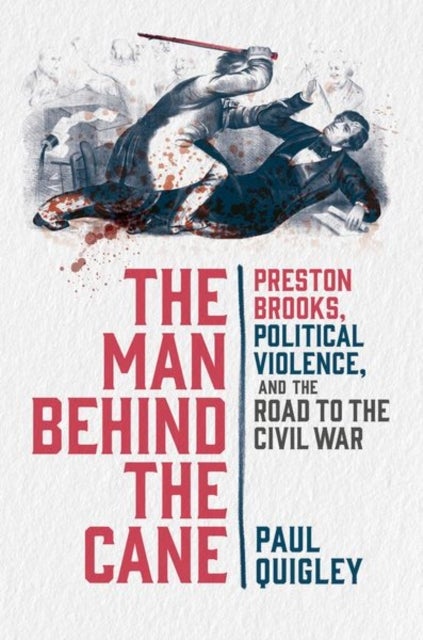The Man Behind the Cane - Preston Brooks, Political Violence, and the Road to the Civil War