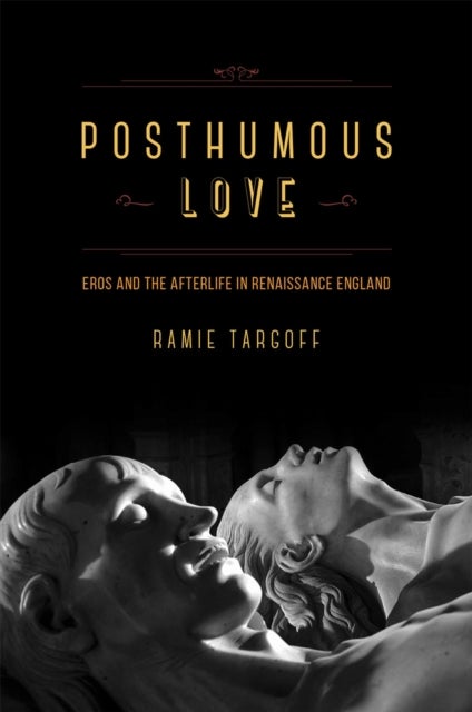 Posthumous Love – Eros and the Afterlife in Renaissance England - Eros and the Afterlife in Renaissance England