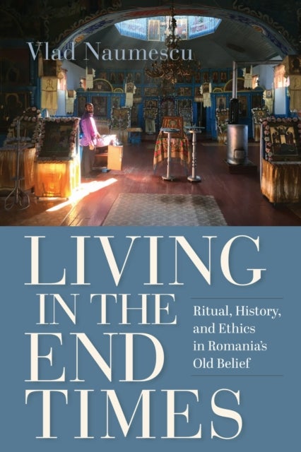 Living in the End Times - Ritual, History, and Ethics in Romania's Old Belief