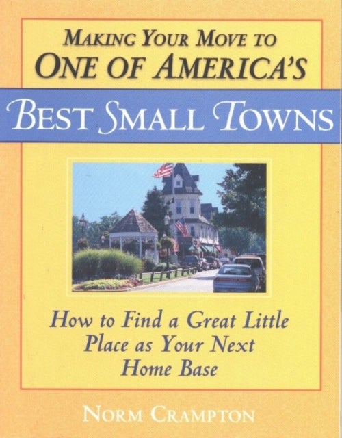 Making Your Move to One of America''s Best Small Towns - How to Find a Great Little Place as Your Next Home Base