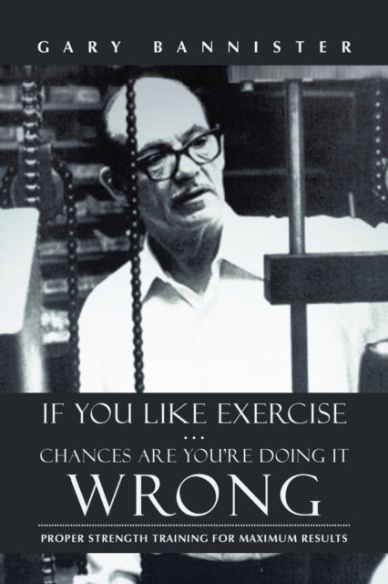 If You Like Exercise ... Chances Are You're Doing It Wrong - Proper Strength Training for Maximum Results