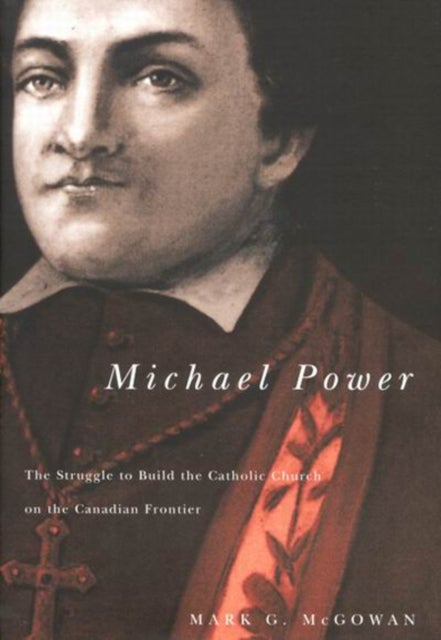 Michael Power - The Struggle to Build the Catholic Church on the Canadian Frontier