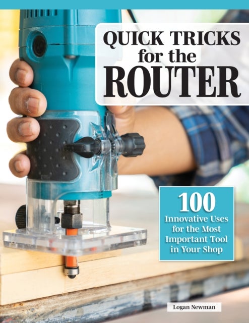Beginner's Guide to the Router - Basic Jigs with Bonus Projects for the Most Versatile Tool in Your Shop
