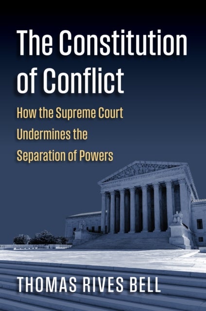 The Constitution of Conflict - How the Supreme Court Undermines the Separation of Powers