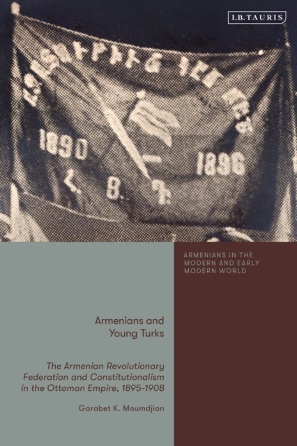 Armenians and Young Turks - The Armenian Revolutionary Federation and Constitutionalism in the Ottoman Empire, 1895-1908