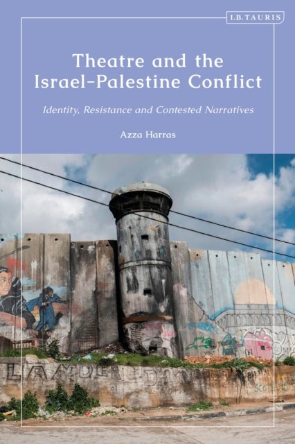 Theatre and the Israel-Palestine Conflict - Identity, Resistance and Contested Narratives