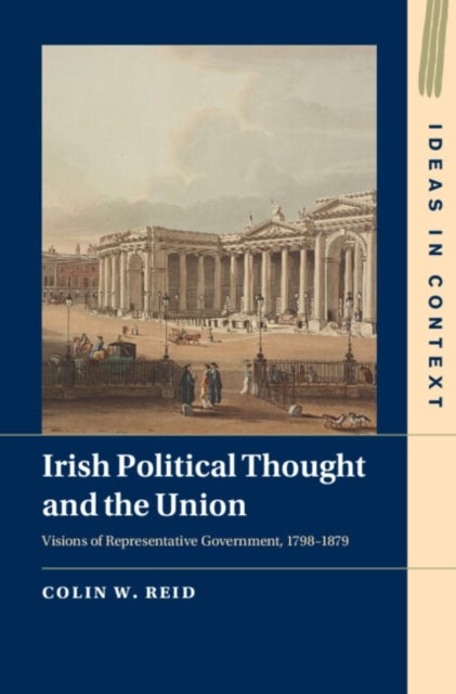 Irish Political Thought and the Union - Visions of Representative Government, 1798–1879