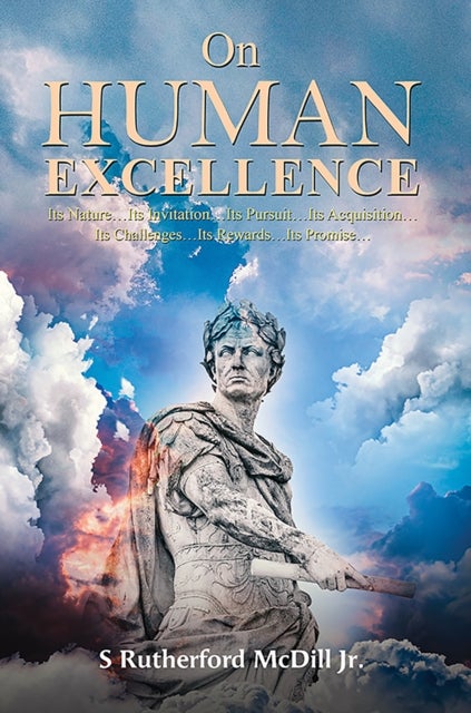 On Human Excellence - Its Nature…Its Invitation…Its Pursuit…Its Acquisition…Its Challenges…Its Rewards…Its Promise…