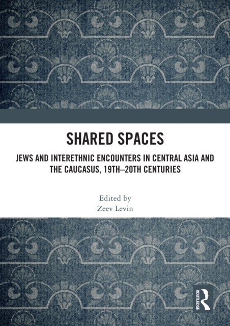 Shared Spaces - Jews and Interethnic Encounters in Central Asia and the Caucasus, 19th–20th Centuries