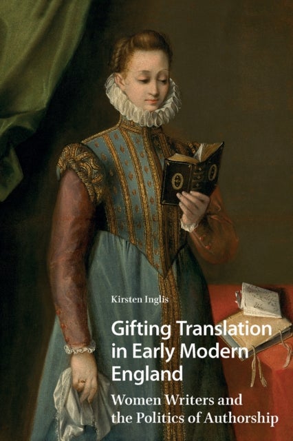 Gifting Translation in Early Modern England - Women Writers and the Politics of Authorship