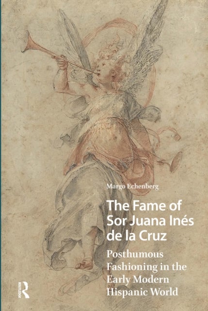 The Fame of Sor Juana Inés de la Cruz - Posthumous Fashioning in the Early Modern Hispanic World