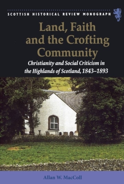 Land, Faith and the Crofting Community - Christianity and Social Criticism in the Highlands of Scotland 1843-1893
